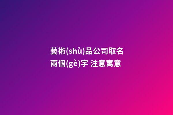 藝術(shù)品公司取名兩個(gè)字 注意寓意-第1張-公司起名-玄機(jī)派